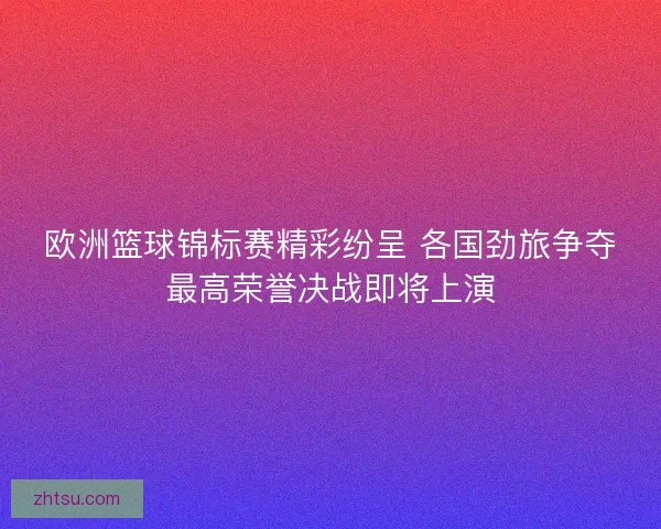 欧洲篮球锦标赛精彩纷呈 各国劲旅争夺最高荣誉决战即将上演