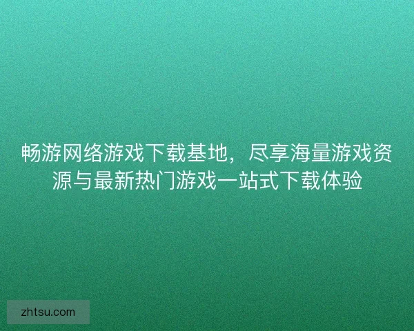 畅游网络游戏下载基地，尽享海量游戏资源与最新热门游戏一站式下载体验