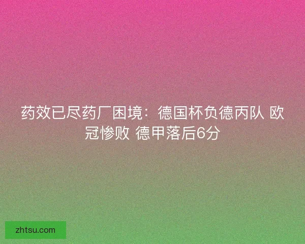 药效已尽药厂困境:德国杯负德丙队 欧冠惨败 德甲落后6分 药效已尽药厂困境:德国杯负德丙队 欧冠惨败 德甲落后6分