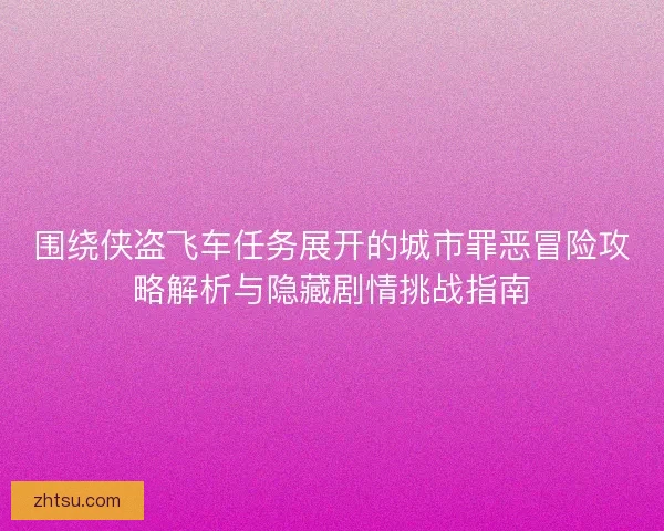 围绕侠盗飞车任务展开的城市罪恶冒险攻略解析与隐藏剧情挑战指南 围绕侠盗飞车任务展开的城市罪恶冒险攻略解析与隐藏剧情挑战指南
