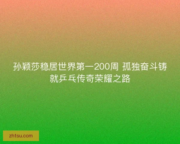 孙颖莎稳居世界第一200周 孤独奋斗铸就乒乓传奇荣耀之路 孙颖莎稳居世界第一200周 孤独奋斗铸就乒乓传奇荣耀之路