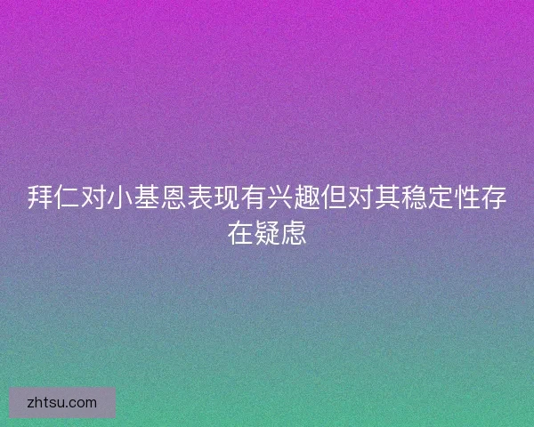 拜仁对小基恩表现有兴趣但对其稳定性存在疑虑 拜仁对小基恩表现有兴趣但对其稳定性存在疑虑
