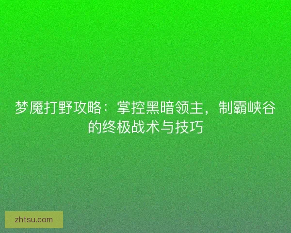 梦魇打野攻略:掌控黑暗领主,制霸峡谷的终极战术与技巧 梦魇打野攻略:掌控黑暗领主,制霸峡谷的终极战术与技巧