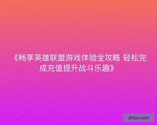 《畅享英雄联盟游戏体验全攻略 轻松完成充值提升战斗乐趣》