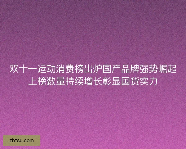 双十一运动消费榜出炉国产品牌强势崛起上榜数量持续增长彰显国货实力