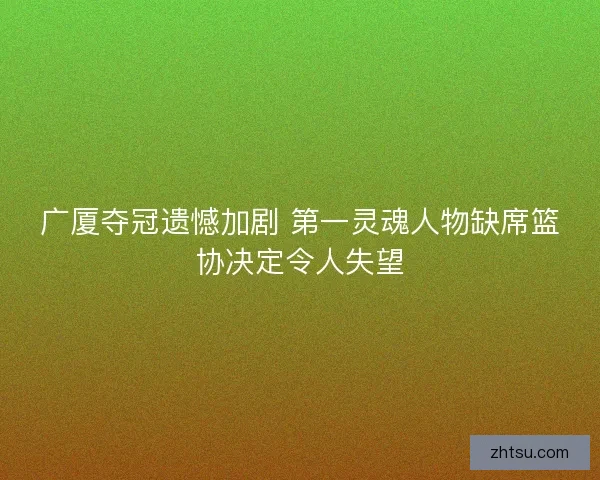 广厦夺冠遗憾加剧 第一灵魂人物缺席篮协决定令人失望 广厦夺冠遗憾加剧 第一灵魂人物缺席篮协决定令人失望
