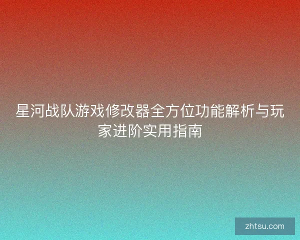 星河战队游戏修改器全方位功能解析与玩家进阶实用指南 星河战队游戏修改器全方位功能解析与玩家进阶实用指南