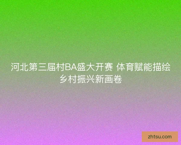河北第三届村BA盛大开赛 体育赋能描绘乡村振兴新画卷