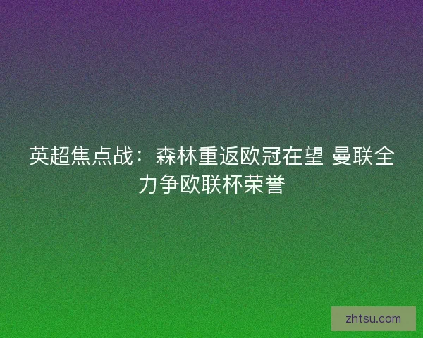 英超焦点战:森林重返欧冠在望 曼联全力争欧联杯荣誉 英超焦点战:森林重返欧冠在望 曼联全力争欧联杯荣誉