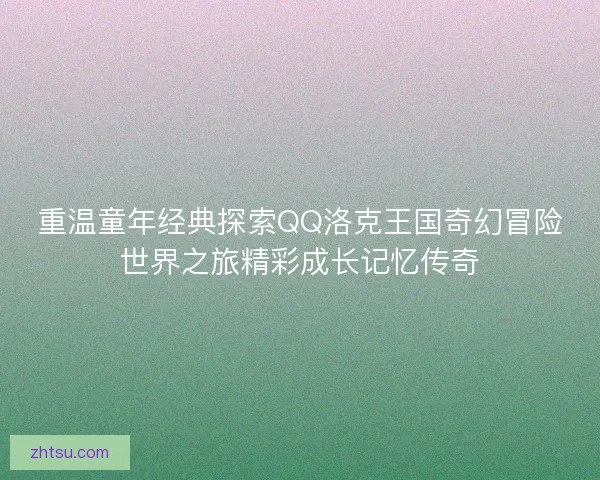 重温童年经典探索QQ洛克王国奇幻冒险世界之旅精彩成长记忆传奇 重温童年经典探索QQ洛克王国奇幻冒险世界之旅精彩成长记忆传奇