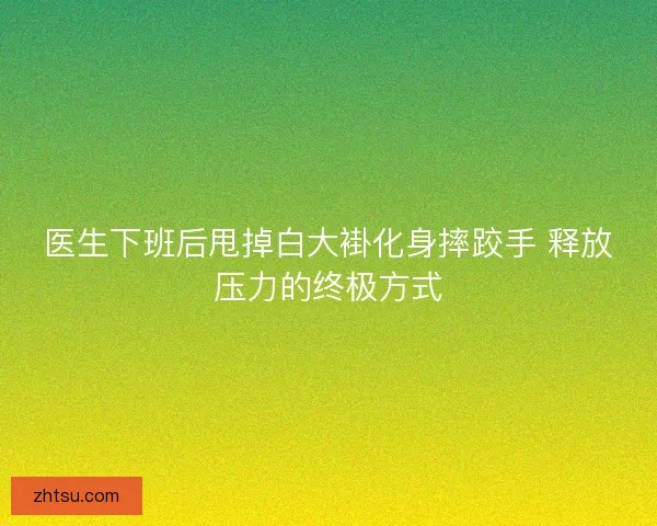 医生下班后甩掉白大褂化身摔跤手 释放压力的终极方式 医生下班后甩掉白大褂化身摔跤手 释放压力的终极方式