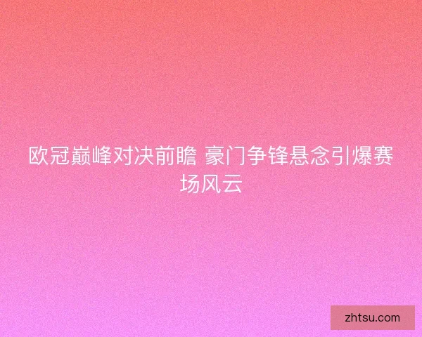 欧冠巅峰对决前瞻 豪门争锋悬念引爆赛场风云