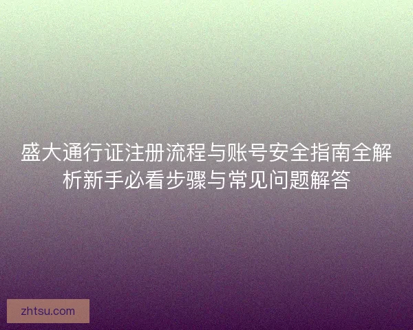 盛大通行证注册流程与账号安全指南全解析新手必看步骤与常见问题解答 盛大通行证注册流程与账号安全指南全解析新手必看步骤与常见问题解答