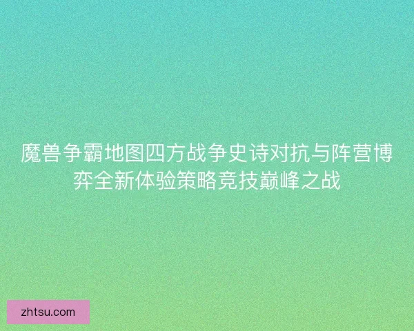 魔兽争霸地图四方战争史诗对抗与阵营博弈全新体验策略竞技巅峰之战