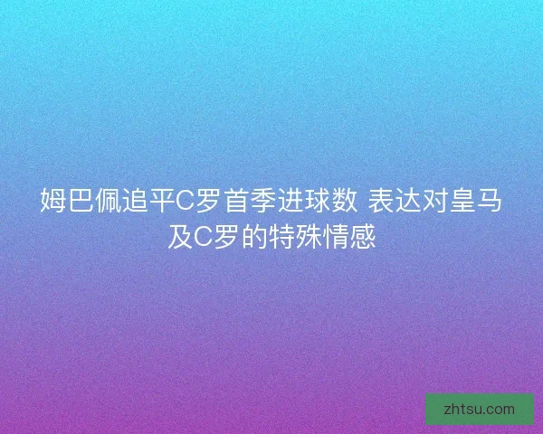 姆巴佩追平C罗首季进球数 表达对皇马及C罗的特殊情感 姆巴佩追平C罗首季进球数 表达对皇马及C罗的特殊情感