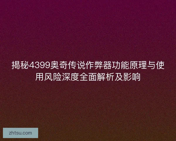 揭秘4399奥奇传说作弊器功能原理与使用风险深度全面解析及影响