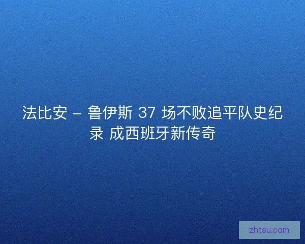 法比安 - 鲁伊斯 37 场不败追平队史纪录 成西班牙新传奇