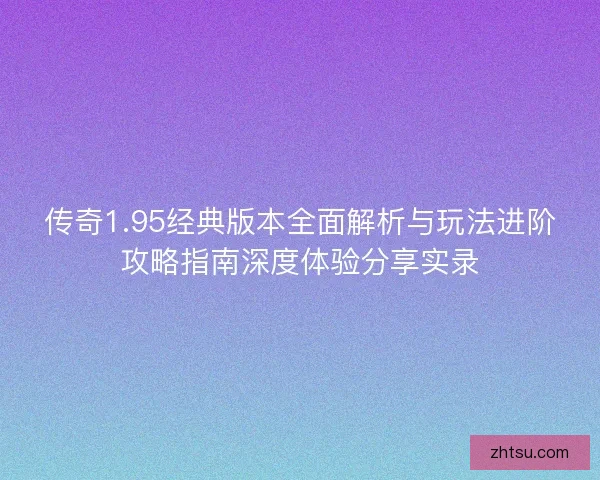 传奇1.95经典版本全面解析与玩法进阶攻略指南深度体验分享实录