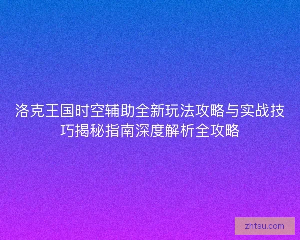 洛克王国时空辅助全新玩法攻略与实战技巧揭秘指南深度解析全攻略