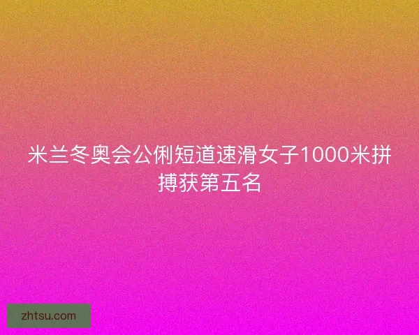 米兰冬奥会公俐短道速滑女子1000米拼搏获第五名 米兰冬奥会公俐短道速滑女子1000米拼搏获第五名