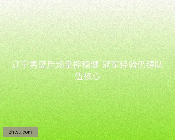 辽宁男篮后场掌控稳健 冠军经验仍铸队伍核心