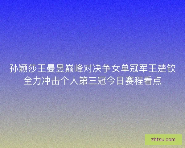 孙颖莎王曼昱巅峰对决争女单冠军王楚钦全力冲击个人第三冠今日赛程看点