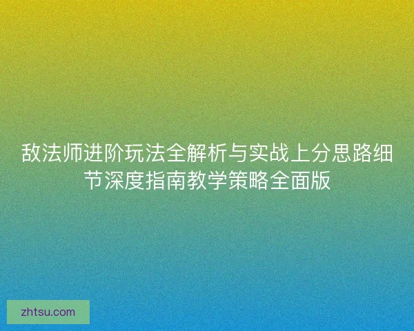 敌法师进阶玩法全解析与实战上分思路细节深度指南教学策略全面版