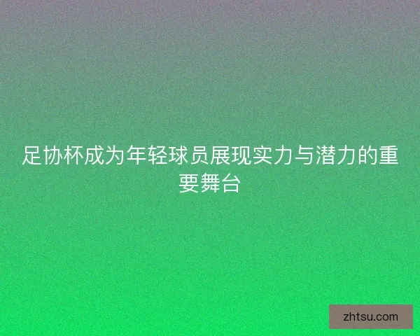 足协杯成为年轻球员展现实力与潜力的重要舞台