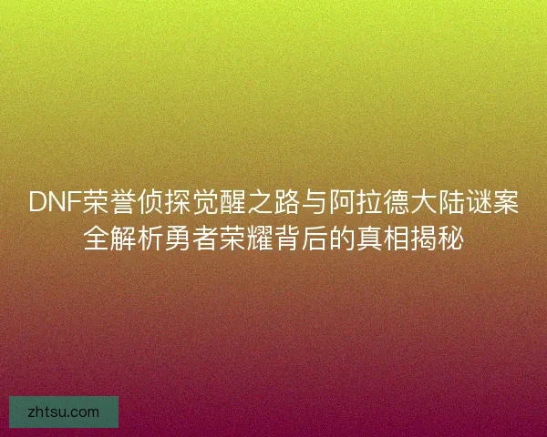DNF荣誉侦探觉醒之路与阿拉德大陆谜案全解析勇者荣耀背后的真相揭秘 DNF荣誉侦探觉醒之路与阿拉德大陆谜案全解析勇者荣耀背后的真相揭秘