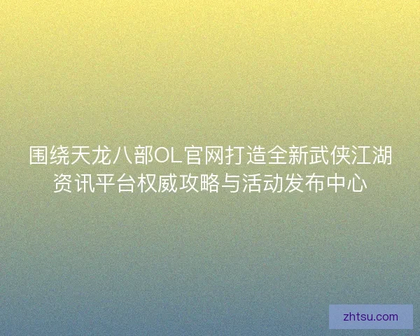 围绕天龙八部OL官网打造全新武侠江湖资讯平台权威攻略与活动发布中心