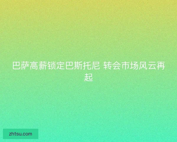 巴萨高薪锁定巴斯托尼 转会市场风云再起 巴萨高薪锁定巴斯托尼 转会市场风云再起